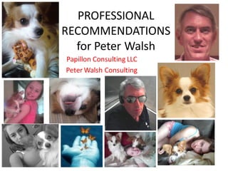 PROFESSIONAL
RECOMMENDATIONS
  for Peter Walsh
Papillon Consulting LLC
Peter Walsh Consulting
 