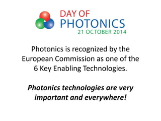 Photonics is recognized by the
European Commission as one of the
6 Key Enabling Technologies.
Photonics technologies are very
important and everywhere!
 