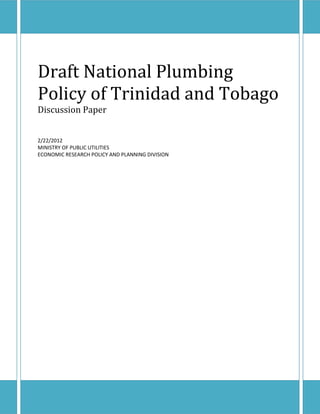 1
Draft National Plumbing
Policy of Trinidad and Tobago
Discussion Paper
2/22/2012
MINISTRY OF PUBLIC UTILITIES
ECONOMIC RESEARCH POLICY AND PLANNING DIVISION
 