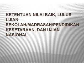 KETENTUAN NILAI BAIK, LULUS
UJIAN
SEKOLAH/MADRASAH/PENDIDIKAN
KESETARAAN, DAN UJIAN
NASIONAL
 