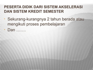 PESERTA DIDIK DARI SISTEM AKSELERASI
DAN SISTEM KREDIT SEMESTER
•   Sekurang-kurangnya 2 tahun berada atau
    mengikuti proses pembelajaran
•   Dan …….
 