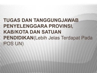 TUGAS DAN TANGGUNGJAWAB
PENYELENGGARA PROVINSI,
KAB/KOTA DAN SATUAN
PENDIDIKAN(Lebih Jelas Terdapat Pada
POS UN)
 
