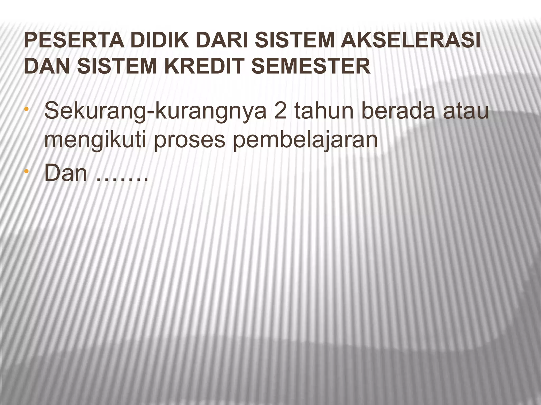 PESERTA DIDIK DARI SISTEM AKSELERASI
DAN SISTEM KREDIT SEMESTER
•   Sekurang-kurangnya 2 tahun berada atau
    mengikuti proses pembelajaran
•   Dan …….
 