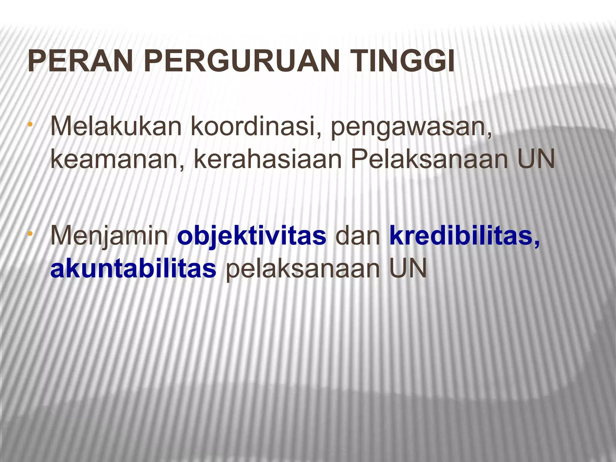 PERAN PERGURUAN TINGGI
•   Melakukan koordinasi, pengawasan,
    keamanan, kerahasiaan Pelaksanaan UN

•   Menjamin objektivitas dan kredibilitas,
    akuntabilitas pelaksanaan UN
 