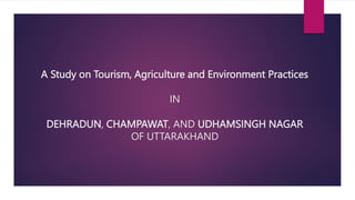 A Study on Tourism, Agriculture and Environment Practices
IN
DEHRADUN, CHAMPAWAT, AND UDHAMSINGH NAGAR
OF UTTARAKHAND
 