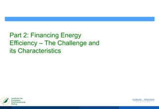 Part 2: Financing Energy
Efficiency – The Challenge and
its Characteristics
 