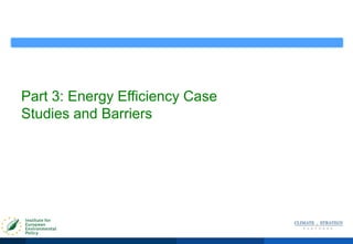 Part 3: Energy Efficiency Case
Studies and Barriers
 