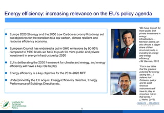 Energy efficiency: increasing relevance on the EU‟s policy agenda
5
 Europe 2020 Strategy and the 2050 Low Carbon economy Roadmap set
out objectives for the transition to a low carbon, climate resilient and
resource efficiency economy.
 European Council has endorsed a cut in GHG emissions by 80-95%
compared to 1990 levels we have to push for more public and private
investment in energy infrastructure by 2050
 EU is deliberating the 2030 framework for climate and energy, and energy
efficiency will have a key role to play
 Energy efficiency is a key objective for the 2014-2020 MFF
 Underpinned by the EU acquis: Energy-Efficiency Directive, Energy
Performance of Buildings Directive etc.
“It is in our cities
that the greatest
potential for energy
saving lies… I
believe that
Cohesion policy
and its solid
financial
instruments will
have to play an
important role in
that sense.”
(J Hahn, 2013)
“We have to push for
more public and
private investment in
energy
infrastructure…
Member States can
also devote a bigger
share of their
structural funds to
investing in energy
and energy
efficiency”.
J.M. Barroso, 2013
 