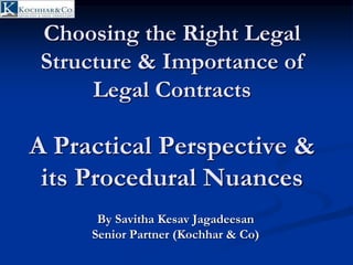 Choosing the Right Legal
Structure & Importance of
Legal Contracts
A Practical Perspective &
its Procedural Nuances
By Savitha Kesav Jagadeesan
Senior Partner (Kochhar & Co)
 
