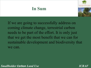 In Sum If we are going to successfully address on coming climate change, terrestrial carbon needs to be part of the effort. It is only just that we get the most benefit that we can for sustainable development and biodiversity that we can.  