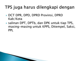  DCT DPR, DPD, DPRD Provinsi, DPRD
Kab/Kota
 salinan DPT, DPTb, dan DPK untuk tiap TPS,
masing-masing untuk KPPS, Ditempel, Saksi,
PPL
 