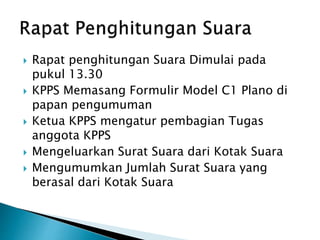  Rapat penghitungan Suara Dimulai pada
pukul 13.30
 KPPS Memasang Formulir Model C1 Plano di
papan pengumuman
 Ketua KPPS mengatur pembagian Tugas
anggota KPPS
 Mengeluarkan Surat Suara dari Kotak Suara
 Mengumumkan Jumlah Surat Suara yang
berasal dari Kotak Suara
 