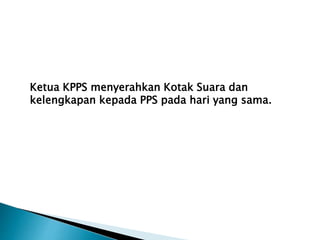 Ketua KPPS menyerahkan Kotak Suara dan
kelengkapan kepada PPS pada hari yang sama.
 