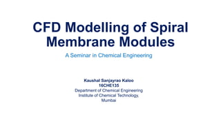 CFD Modelling of Spiral
Membrane Modules
A Seminar in Chemical Engineering
Kaushal Sanjayrao Kaloo
16CHE135
Department of Chemical Engineering
Institute of Chemical Technology,
Mumbai
 