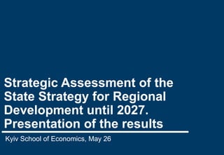 Strategic Assessment of the
State Strategy for Regional
Development until 2027.
Presentation of the results
Kyiv School of Economics, May 26
 