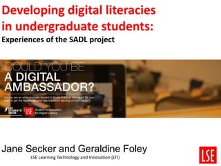 Developing digital literacies
in undergraduate students:
Experiences of the SADL project
Jane Secker and Geraldine Foley
LSE Learning Technology and Innovation (LTI)
 