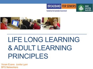 LIFE LONG LEARNING
& ADULT LEARNING
PRINCIPLES
Vivian Evans Junita Lyon
BFS Networkers
 