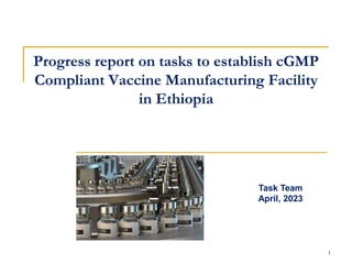 Progress report on tasks to establish cGMP
Compliant Vaccine Manufacturing Facility
in Ethiopia
1
Task Team
April, 2023
 