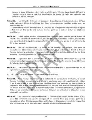 PROJET DE LOI ELECTORALE • JUILLET 2018
31
Lorsque la fausse déclaration a été révélée et vérifiée après l’élection du candidat le CEP saisit le
Tribunal Electoral National aux fins d’invalidation du pouvoir de l’élu, sans préjudice des
poursuites pénales à encourir.
Article 183.- Les BED et les BEC reçoivent les dossiers de candidature et les transmettent au CEP qui,
après traitement, décide de l’affichage des listes préliminaires des candidats agréés, selon les
fonctions électives.
Le traitement des dossiers de candidature et l’affichage des listes préliminaires des candidats agréés
se fait dans un délai de dix (10) jours au moins à partir de la date de clôture du dépôt des
candidatures.
Article 184.- Le CEP affiche les listes préliminaires des candidats agréés dans les locaux du BED de
l'Ouest 1 pour les candidats à la Présidence, ceux des BED pour les candidats au Sénat, ceux des BEC
pour les candidats à la députation et aux collectivités territoriales ainsi que sur le site d’internet du
CEP et dans la presse.
Article 185.- Dans les soixante-douze (72) heures de cet affichage, tout électeur, sous peine de
poursuite pour dénonciation calomnieuse ou diffamation, peut contester par devant le Tribunal
Electoral National la candidature retenue par le CEP pour la circonscription électorale du lieu de sa
résidence, s’il dispose de preuves de l’inéligibilité du postulant.
Article 186.- Le postulant dont la candidature a été rejetée par décision administrative du CEP, peut
contester ce rejet par devant le Tribunal Electoral National (TEN), dans les soixante-douze (72) heures
de l’affichage de la liste préliminaire.
Article 187.- Le traitement de contestation de candidature est fait selon la procédure tracée par les
règlements du contentieux électoral.
SECTION C. DE LA PUBLICATION DE LA LISTE DES CANDIDATS AGREES
Article 188.- Après l’analyse des dossiers et le traitement des contestations éventuelles, le Conseil
Électoral Permanent, sur décision prise à la majorité absolue de ses membres, publie dans les médias
et sur le site du CEP la liste définitive des candidats admis à se présenter aux élections pour la
Présidence, pour le Sénat, pour la Chambre des députés ainsi que pour les Collectivités territoriales. Il
fait afficher les listes aux portes du BED de l'Ouest 1 pour les candidats à la Présidence, aux portes des
BED pour les candidats au Sénat, aux portes des BEC pour les candidats à la députation et aux
collectivités territoriales.
Article 189.- Tout candidat ou cartel peut renoncer à sa candidature par un acte notarié adressé au BED
ou au BEC compétent dans un délai ne dépassant pas soixante-douze (72) heures à partir de la
publication de la liste définitive des candidats agréés. Passé ce délai, aucune renonciation ne peut être
prise en compte par le CEP sous peine d’être inéligible lors des prochaines élections.
 