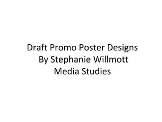 Draft Promo Poster Designs
By Stephanie Willmott
Media Studies
 