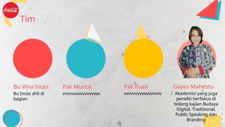 Tim
Bu Vina Inces
Bu Inces ahli di
bagian
Pak Munce
vvvvvvvvvvvvvvvvv
Pak Fuad
vvvvvvvvvvvvvvvvv
Gayes Mahestu
Akademisi yang juga
peneliti berfokus di
bidang kajian Budaya
Digital, Tradisional,
Public Speaking dan
Branding
 