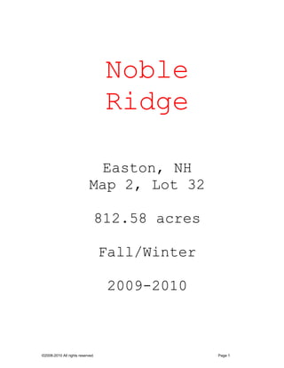 Noble
                                  Ridge

                              Easton, NH
                            Map 2, Lot 32

                              812.58 acres

                                  Fall/Winter

                                   2009-2010



©2008-2010 All rights reserved.                 Page 1
 