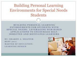 BUILDING PERSONAL LEARNING ENVIRONMENTS for STUDENTS WITH SPECIAL NEEDs:  LEVERAGING WEB BASED APPLICATIONS to ENCOURAGE SELF-DIRECTED and MOTIVATED LEARNERS By: Sharon A. Shaffer Bgsu,2011 Master of education: Learning Design Building Personal Learning Environments for Special Needs Students 