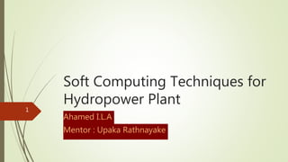Soft Computing Techniques for
Hydropower Plant
Ahamed I.L.A
Mentor : Upaka Rathnayake
1
 