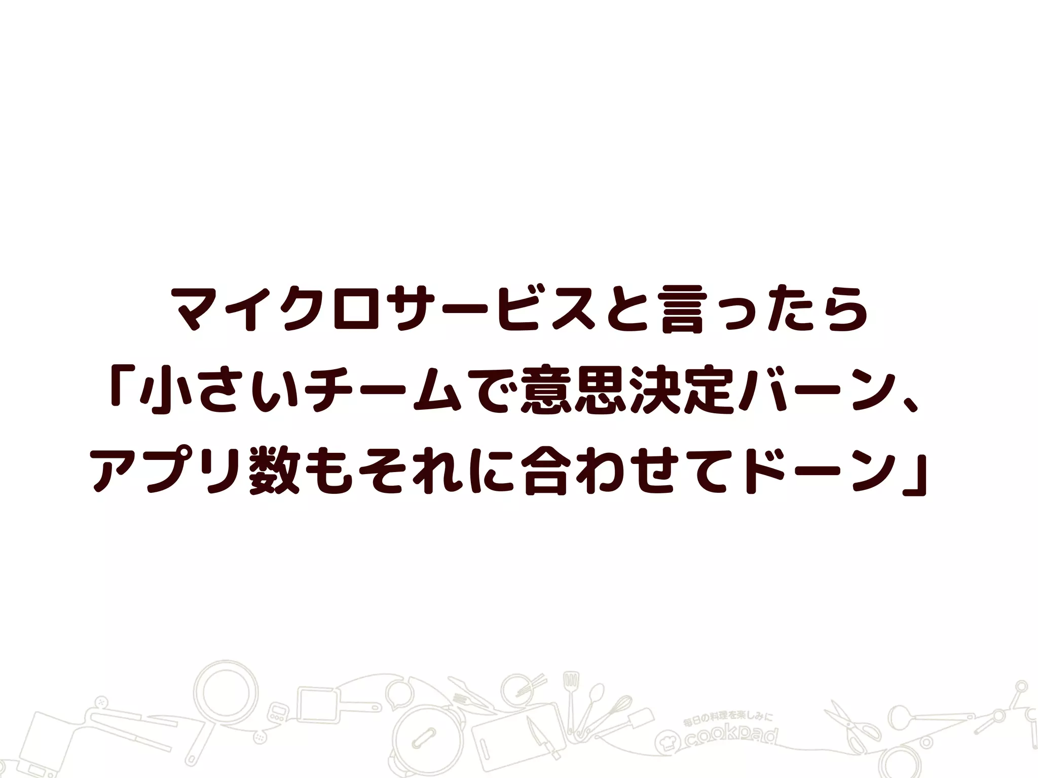 マイクロサービスと言ったら
「小さいチームで意思決定バーン、
アプリ数もそれに合わせてドーン」
 