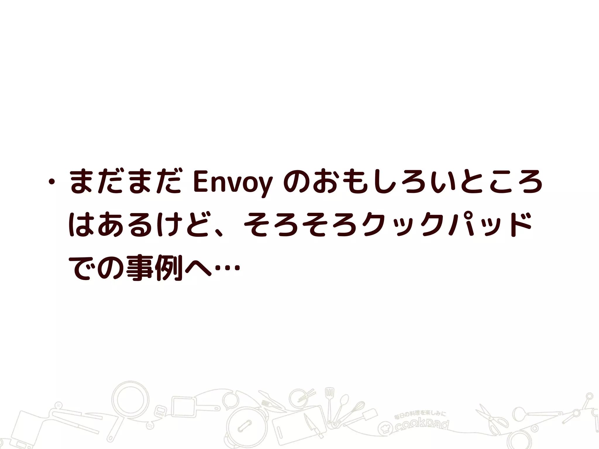 • まだまだ Envoy のおもしろいところ
はあるけど、そろそろクックパッド
での事例へ…
 