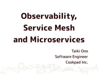 Observability,
Service Mesh
and Microservices
Taiki Ono
Software Engineer
Cookpad Inc.
 