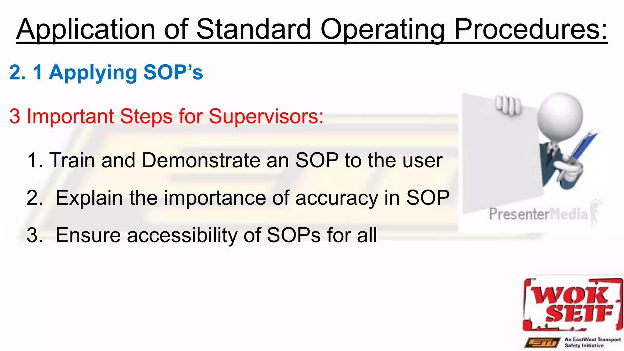 Application of Standard Operating Procedures:
2. 1 Applying SOP’s
3 Important Steps for Supervisors:
1. Train and Demonstrate an SOP to the user
2. Explain the importance of accuracy in SOP
3. Ensure accessibility of SOPs for all
 