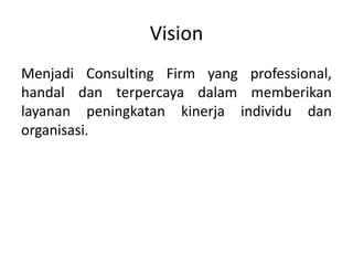 Vision
Menjadi Consulting Firm yang professional,
handal dan terpercaya dalam memberikan
layanan peningkatan kinerja individu dan
organisasi.
 