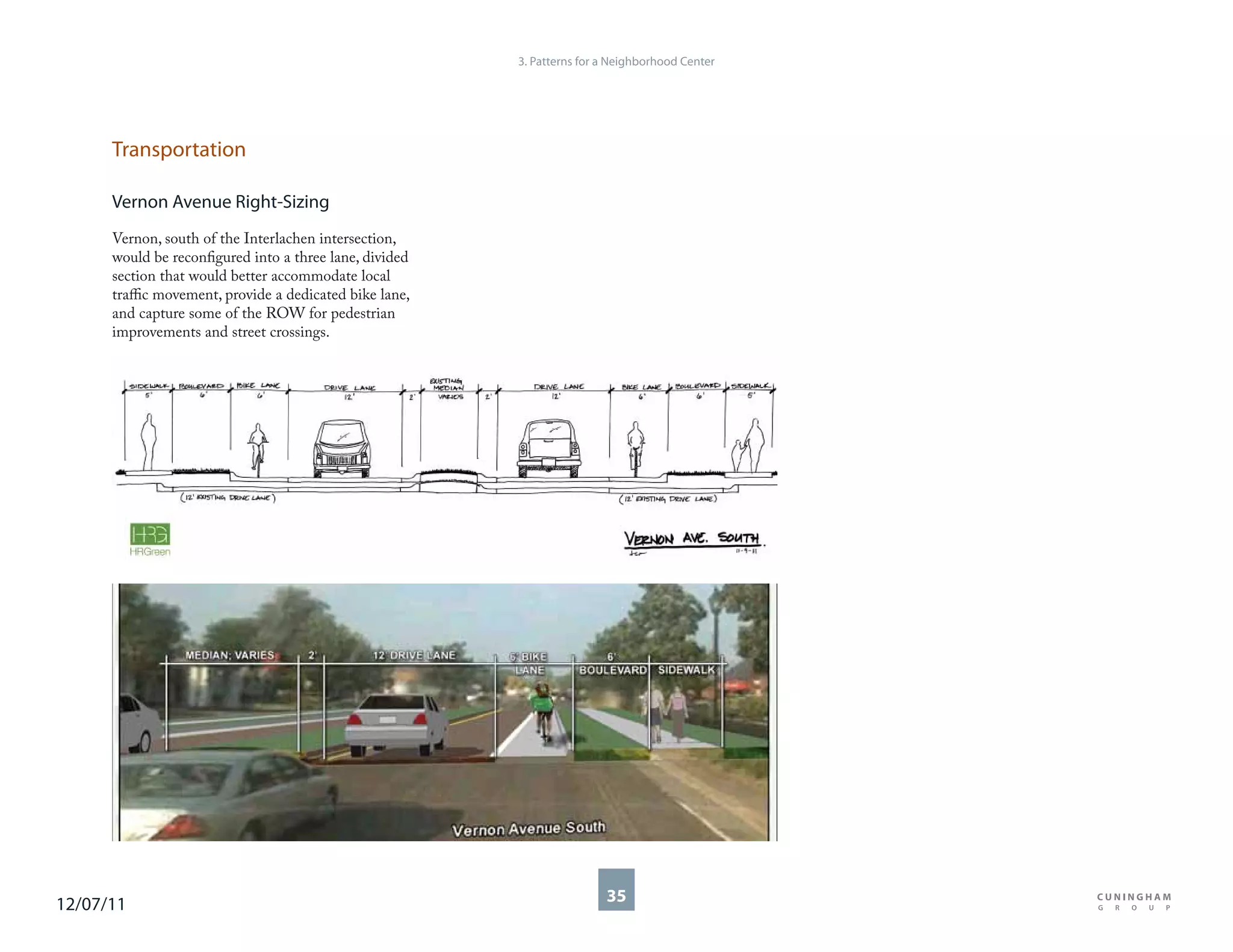 3. Patterns for a Neighborhood Center




      Transportation

      Vernon Avenue Right-Sizing
      Vernon, south of the Interlachen intersection,
      would be reconfigured into a three lane, divided
      section that would better accommodate local
      traffic movement, provide a dedicated bike lane,
      and capture some of the ROW for pedestrian
      improvements and street crossings.




12/07/11                                                                 35
 
