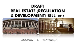 DRAFT
REAL ESTATE (REGULATION
& DEVELOPMENT) BILL.,2015
By
Mr.Rahul Reddy & Mr. Prathap Reddy
 