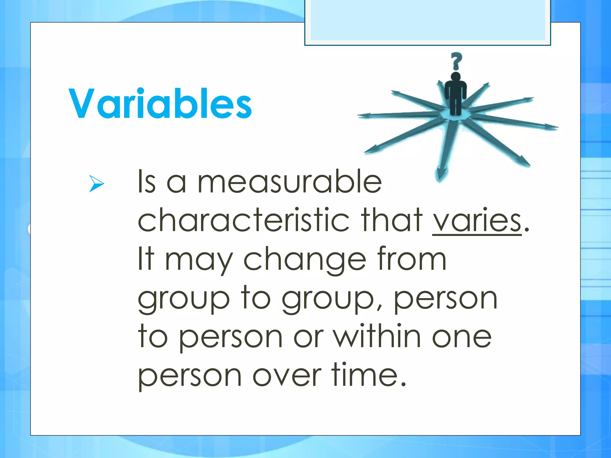 Variables
 Is a measurable
characteristic that varies.
It may change from
group to group, person
to person or within one
person over time.
 
