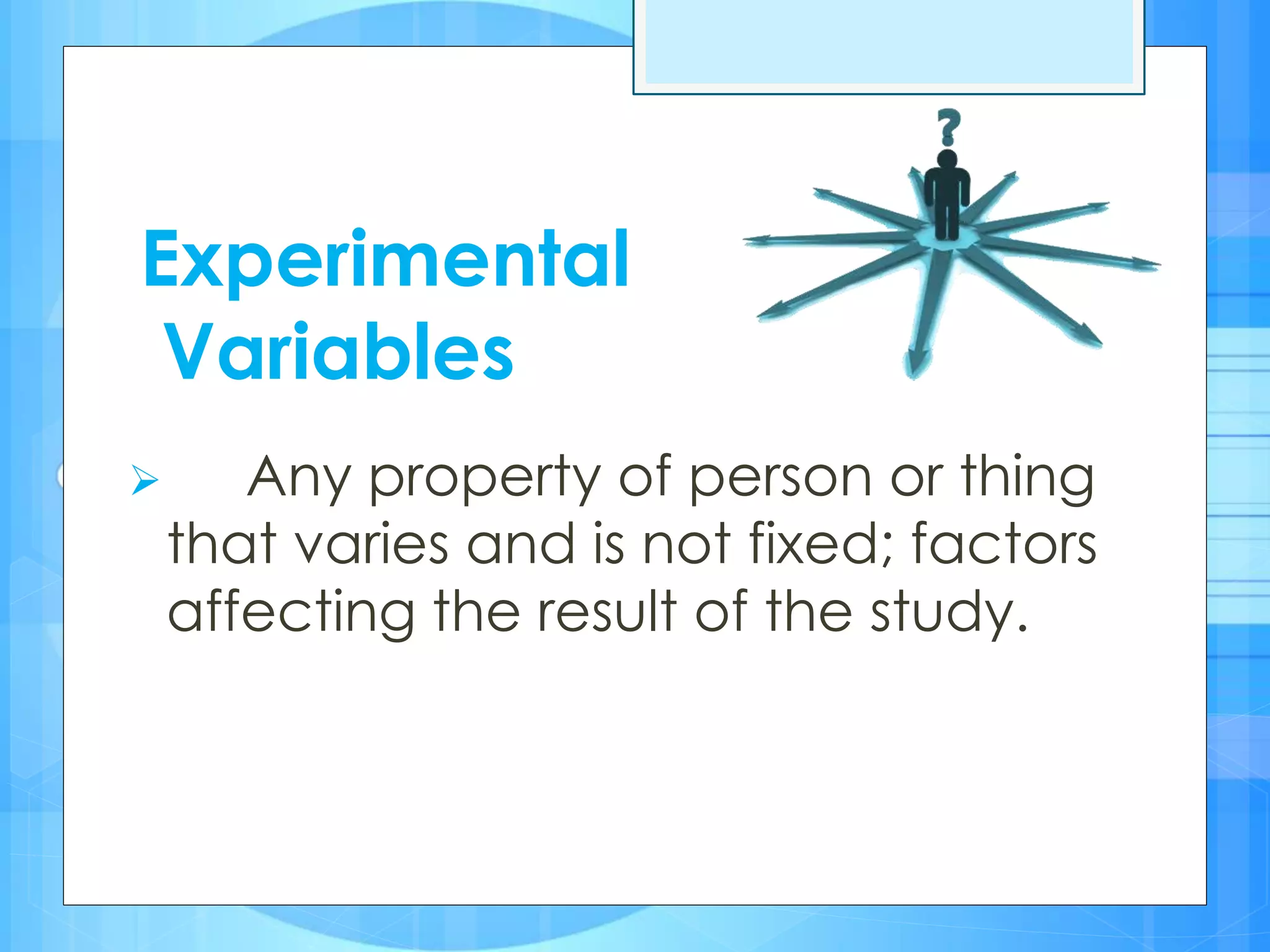 Experimental
Variables
 Any property of person or thing
that varies and is not fixed; factors
affecting the result of the study.
 