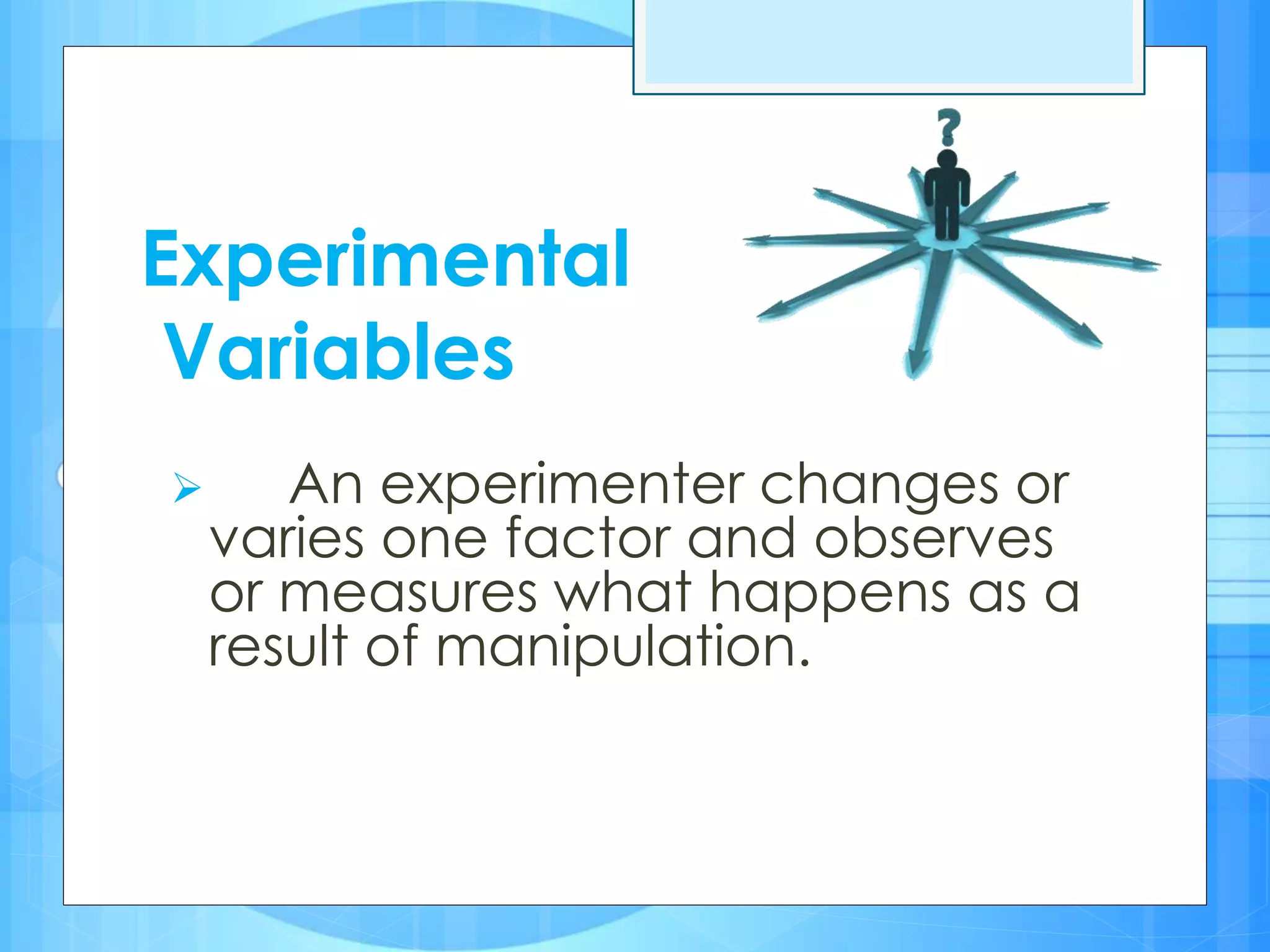 Experimental
Variables
 An experimenter changes or
varies one factor and observes
or measures what happens as a
result of manipulation.
 