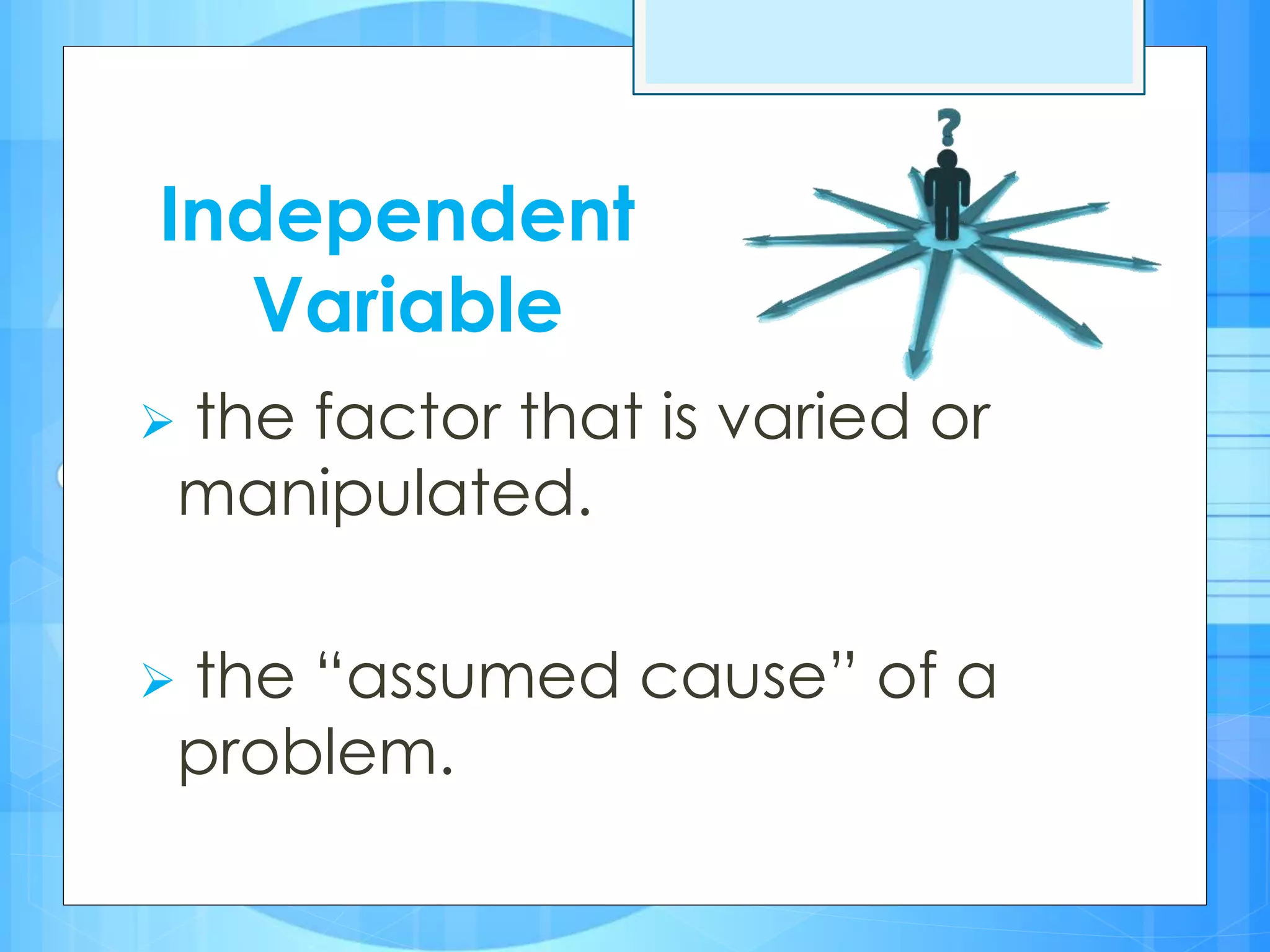 Independent
Variable
 the factor that is varied or
manipulated.
 the “assumed cause” of a
problem.
 
