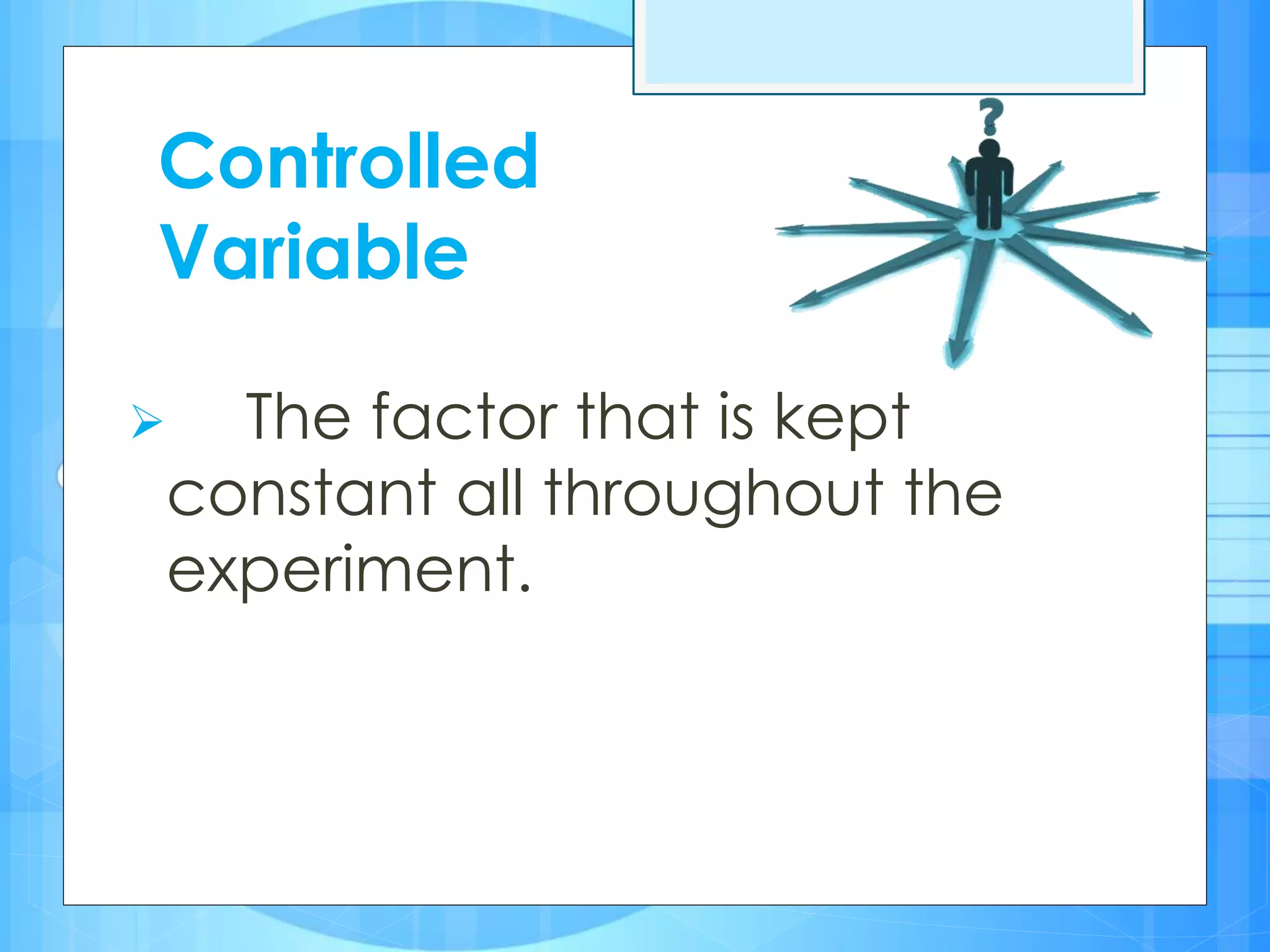 Controlled
Variable
 The factor that is kept
constant all throughout the
experiment.
 