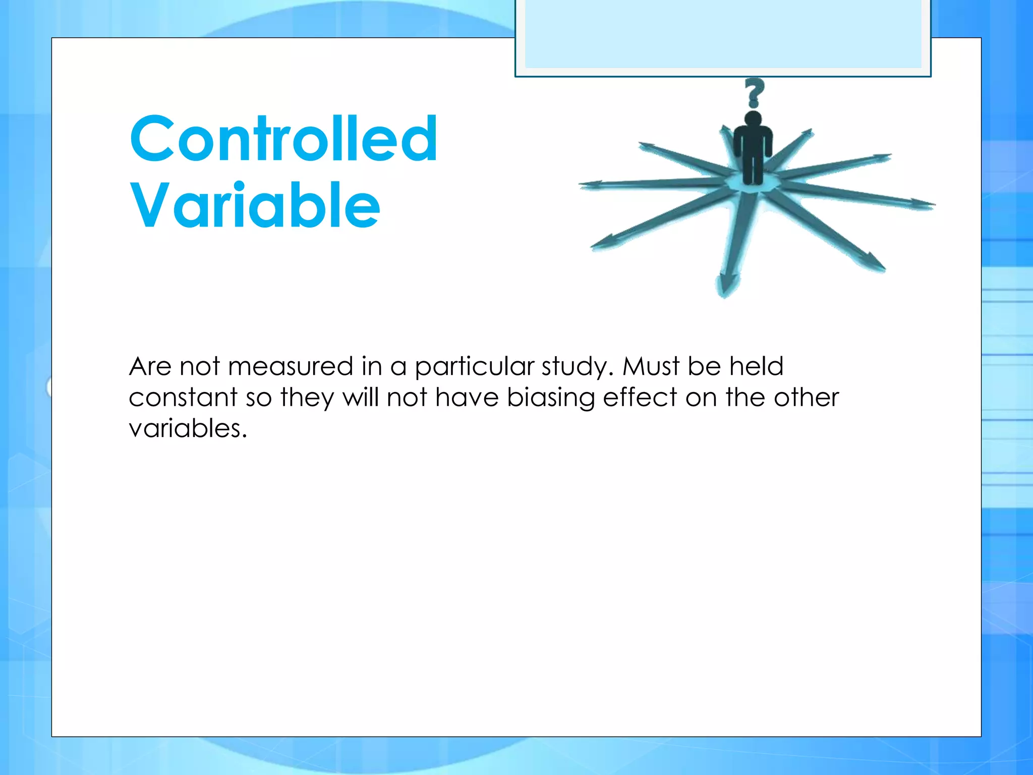 Controlled
Variable
Are not measured in a particular study. Must be held
constant so they will not have biasing effect on the other
variables.
 