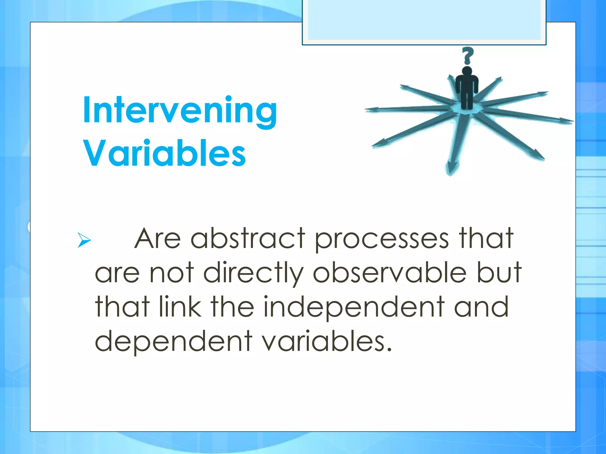 Intervening
Variables
 Are abstract processes that
are not directly observable but
that link the independent and
dependent variables.
 