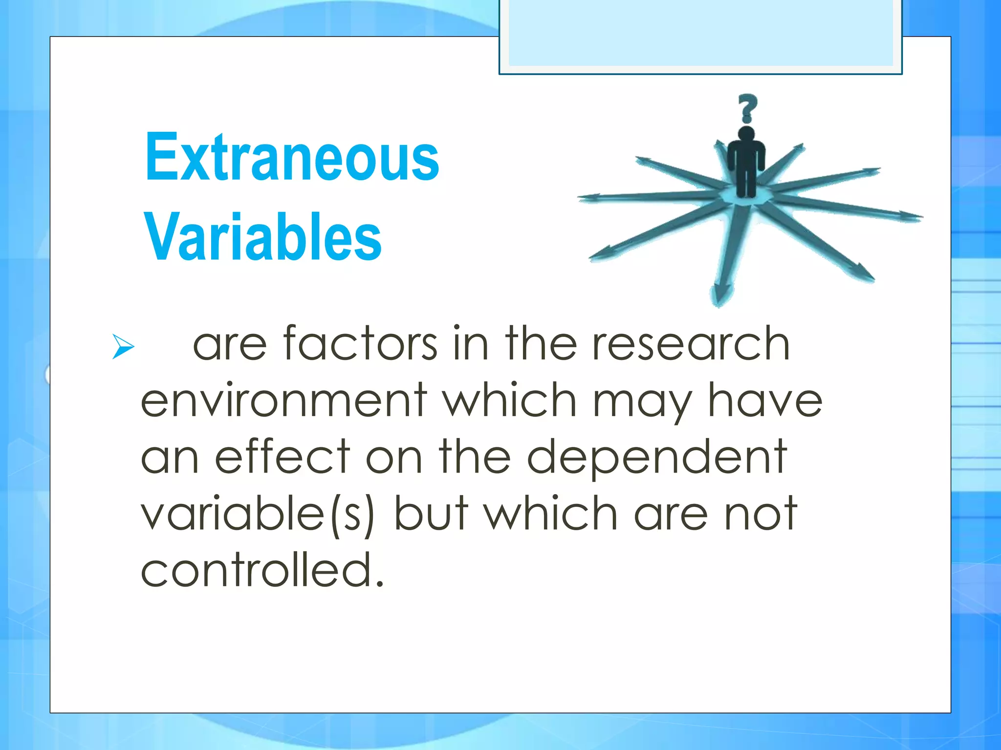 Extraneous
Variables
 are factors in the research
environment which may have
an effect on the dependent
variable(s) but which are not
controlled.
 