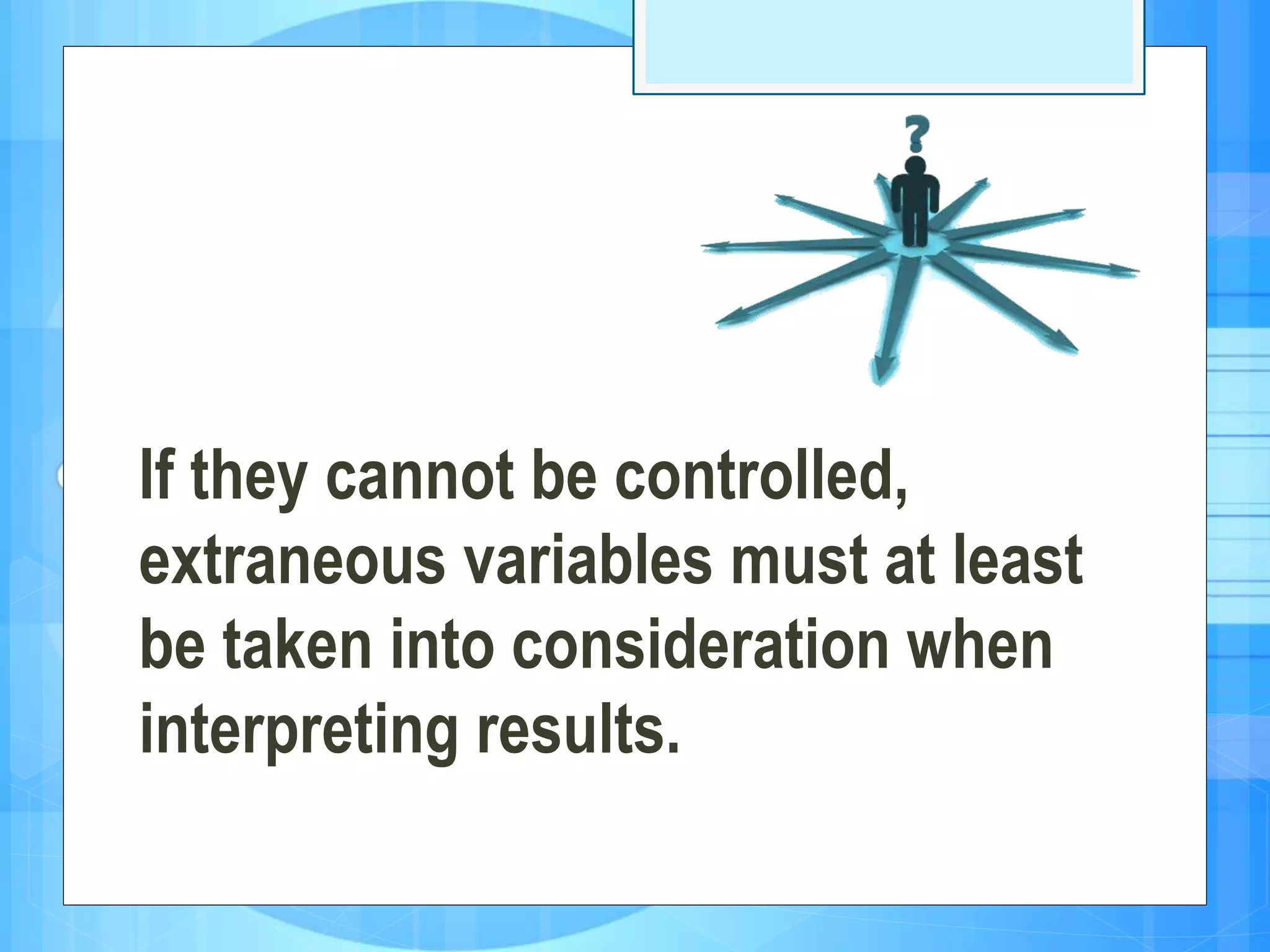 If they cannot be controlled,
extraneous variables must at least
be taken into consideration when
interpreting results.
 