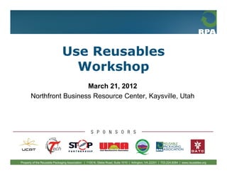 Use Reusables
                                Workshop
                         March 21, 2012
       Northfront Business Resource Center, Kaysville, Utah




Property of the Reusable Packaging Association | 1100 N. Glebe Road, Suite 1010 | Arlington, VA 22201 | 703.224.8284 | www.reusables.org
 