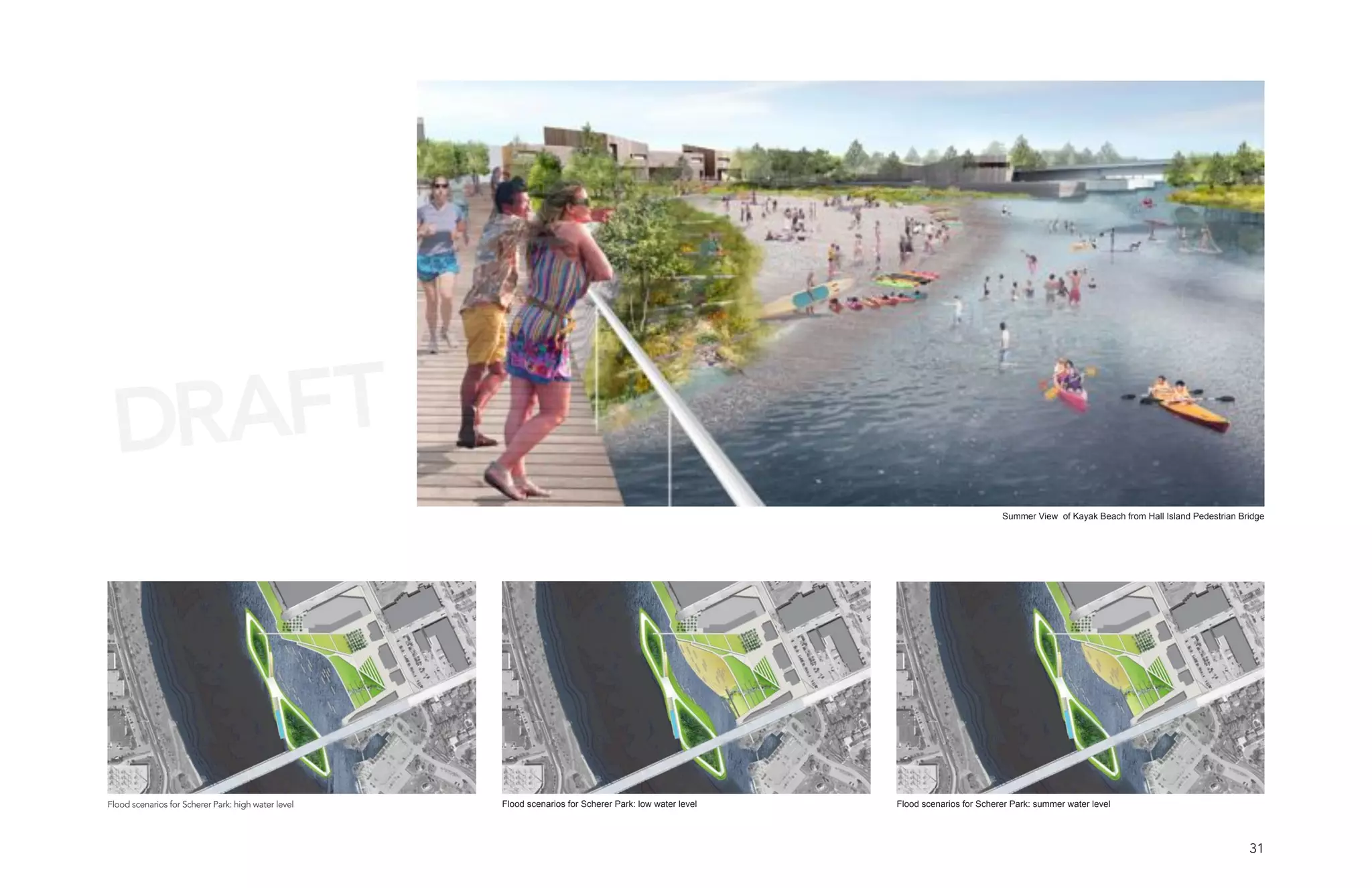 DRAFT
                                                                                                                                  Summer View of Kayak Beach from Hall Island Pedestrian Bridge




Flood scenarios for Scherer Park: high water level   Flood scenarios for Scherer Park: low water level   Flood scenarios for Scherer Park: summer water level




                                                                                                                                                                                           31
 