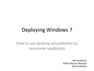 Deploying Windows 7

How to use desktop virtualisation to
      overcome roadblocks

                                    Neil Sanderson
                           EMEA Alliances Manager
                                    Quest Software
 