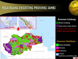 POLA RUANG EKSISTING PROVINSI JAMBI Kawasan Lindung Kawasan Budidaya Hutan Lindung Suaka Alam & Cagar Budaya Hutan Produksi Pertanian Luas Hutan Lindung  1 .234.296,2 Ha 24,20% dari Luas Daratan   Perkebunan Lainnya  (perikanan, pemukiman, dll) Pola RTRWN Pola RTRW Sumatera 