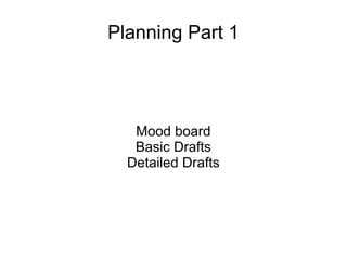 Planning Part 1
Mood board
Basic Drafts
Detailed Drafts
 