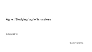 Agile | Studying ‘agile’ is useless
October 2018
Sachin Sharma
 